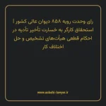 رای وحدت رویه ۸۵۸ مورخ ۱۴۰۳/۱۱/۲۳ هیات عمومی دیوان عالی کشور | استحقاق کارگر به خسارت تأخیر تأدیه در احکام قطعی هیأت های تشخیص و حل اختلاف کار