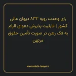 رای وحدت رویه ۸۳۲ مورخ ۱۴۰۲/۰۳/۳۰ هیات عمومی دیوان عالی کشور | قابلیت پذیرش دعوای الزام به فک رهن در صورت تامین حقوق مرتهن