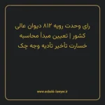 رای وحدت رویه ۸۱۲ مورخ ۱۴۰۰/۰۴/۰۱ هیات عمومی دیوان عالی کشور | تعیین مبدأ محاسبه خسارت تأخیر تأدیه وجه چک