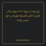 رای وحدت رویه ۷۰۸ مورخ ۱۳۸۷/۵/۲۲ هیات عمومی دیوان عالی کشور | تاثیر تقسیط مهریه بر حق حبس زوجه