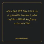 رای وحدت رویه ۵۶۹ مورخ ۱۳۷۰/۱۰/۱۰ هیات عمومی دیوان عالی کشور | صلاحیت دادگستری در رسیدگی به اختلافات مالکیت املاک ثبت نشده