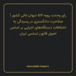 رای وحدت رویه ۵۱۶ مورخ ۱۳۶۷/۱۰/۲۰ هیات عمومی دیوان عالی کشور | صلاحیت دادگستری در رسیدگی به اختلافات دستگاه های اجرایی بر اساس اصول قانون اساسی ایران