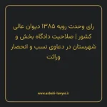 رای وحدت رویه ۱۳۸۵ مورخ ۱۳۴۶/۰۴/۲۷ هیات عمومی دیوان عالی کشور | صلاحیت دادگاه بخش و شهرستان در دعاوی نسب و انحصار وراثت